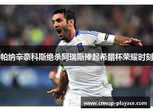 帕纳辛奈科斯绝杀阿瑞斯捧起希腊杯荣耀时刻 帕纳辛奈科斯绝杀阿瑞斯捧起希腊杯荣耀时刻