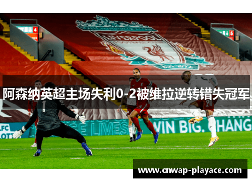 阿森纳英超主场失利0-2被维拉逆转错失冠军