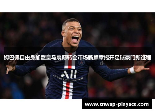 姆巴佩自由身加盟皇马震撼转会市场新篇章揭开足球豪门新征程