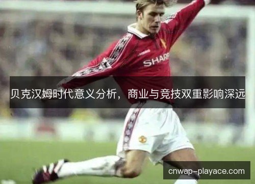 贝克汉姆时代意义分析，商业与竞技双重影响深远