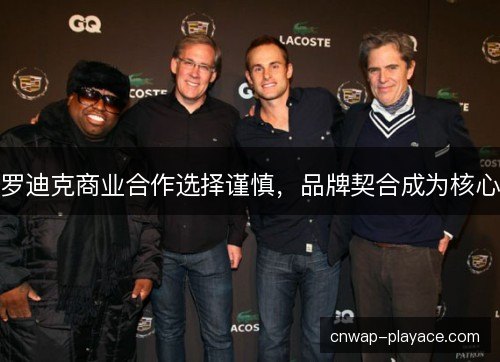 罗迪克商业合作选择谨慎，品牌契合成为核心
