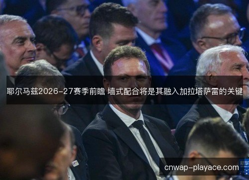 耶尔马兹2026-27赛季前瞻 墙式配合将是其融入加拉塔萨雷的关键 耶尔马兹2026-27赛季前瞻 墙式配合将是其融入加拉塔萨雷的关键